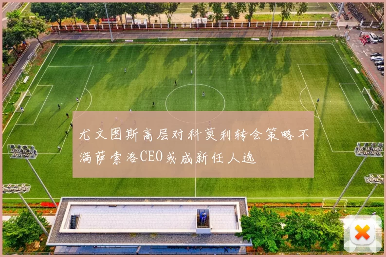 尤文图斯高层对科莫利转会策略不满萨索洛CEO或成新任人选