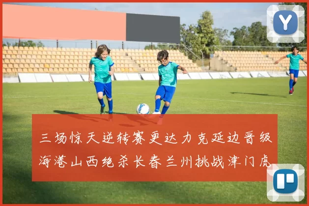 三场惊天逆转赛更达力克延边晋级海港山西绝杀长春兰州挑战津门虎