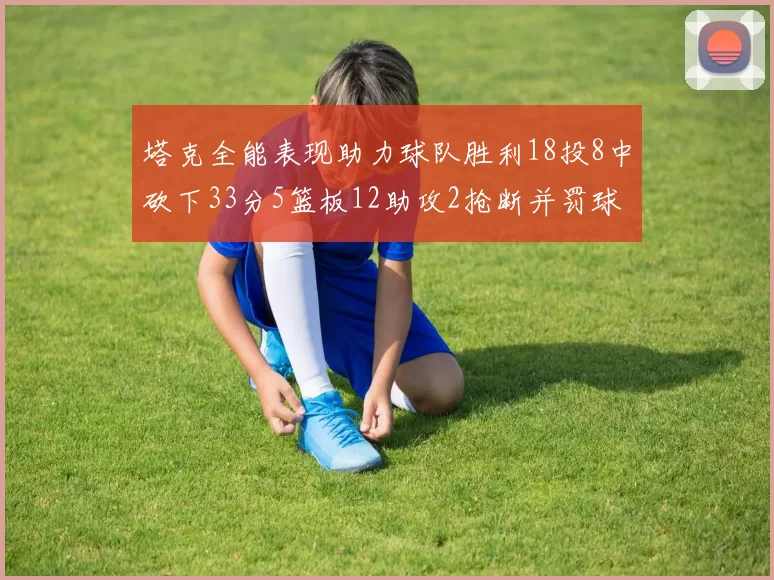 塔克全能表现助力球队胜利18投8中砍下33分5篮板12助攻2抢断并罚球17中14