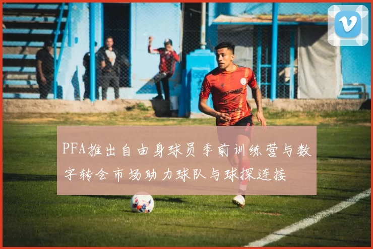 PFA推出自由身球员季前训练营与数字转会市场助力球队与球探连接