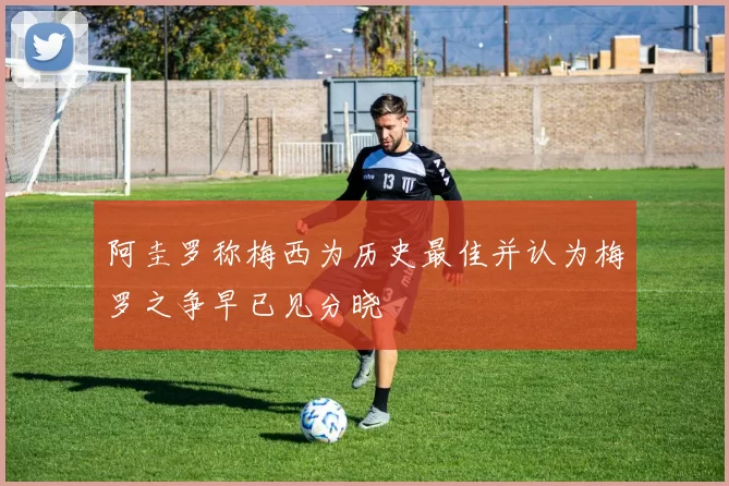 阿圭罗称梅西为历史最佳并认为梅罗之争早已见分晓