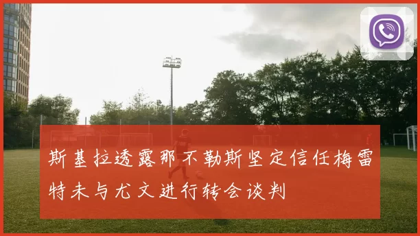 斯基拉透露那不勒斯坚定信任梅雷特未与尤文进行转会谈判