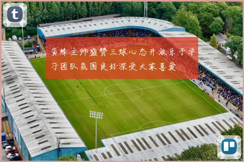 黄蜂主帅盛赞三球心态开放乐于学习团队氛围良好深受大家喜爱