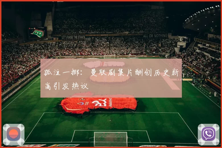 孤注一掷：曼联剧集片酬创历史新高引发热议