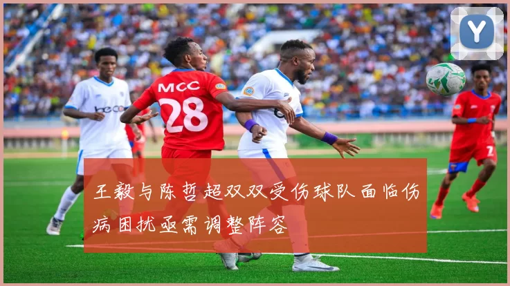 王毅与陈哲超双双受伤球队面临伤病困扰亟需调整阵容