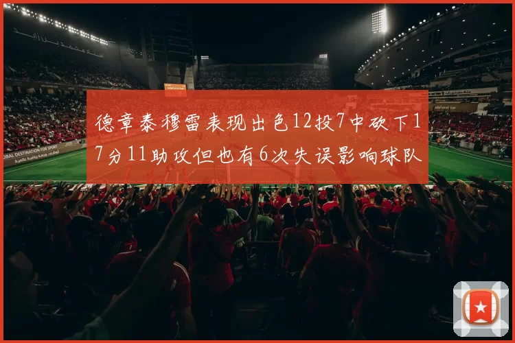 德章泰穆雷表现出色12投7中砍下17分11助攻但也有6次失误影响球队表现