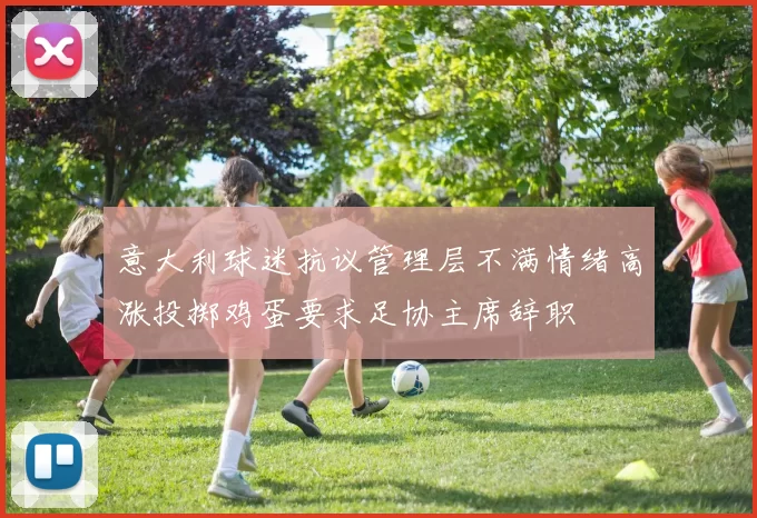 意大利球迷抗议管理层不满情绪高涨投掷鸡蛋要求足协主席辞职
