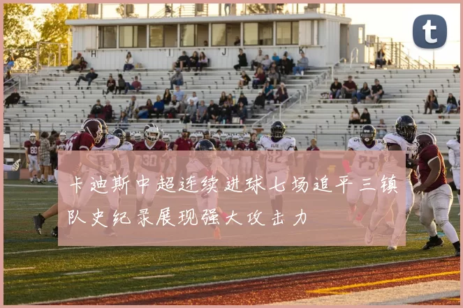 卡迪斯中超连续进球七场追平三镇队史纪录展现强大攻击力
