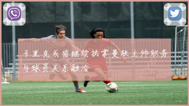 卡里克或将继续执掌曼联主帅职务与球员关系融洽