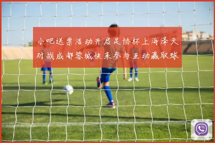 小吧送票活动开启足协杯上海泽天对战成都蓉城快来参与互动赢取球票