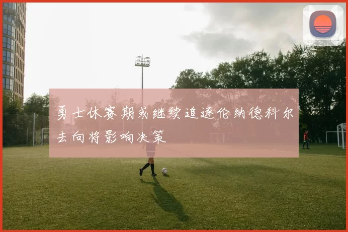 勇士休赛期或继续追逐伦纳德科尔去向将影响决策