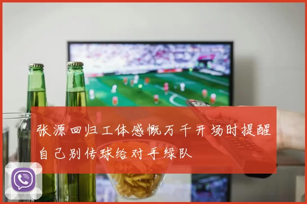 张源回归工体感慨万千开场时提醒自己别传球给对手绿队