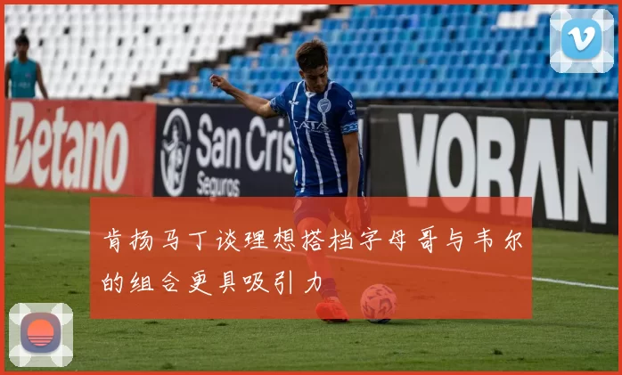 肯扬马丁谈理想搭档字母哥与韦尔的组合更具吸引力