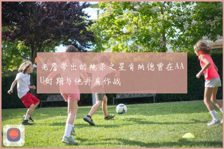 老詹带出的绝杀之星肯纳德曾在AAU时期与他并肩作战