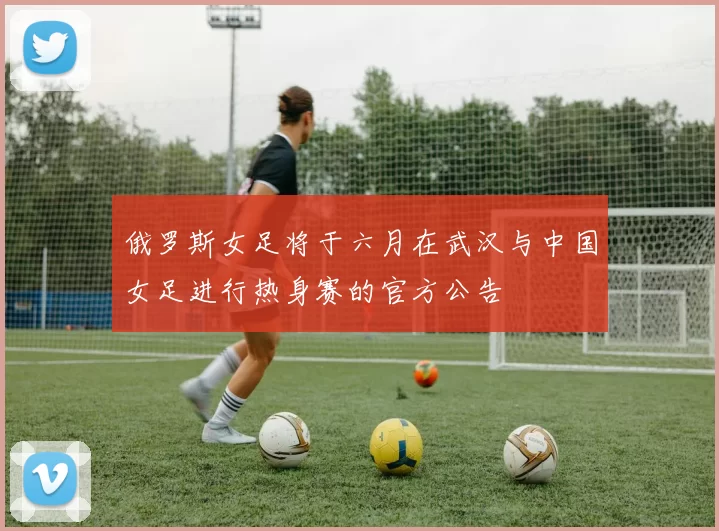 俄罗斯女足将于六月在武汉与中国女足进行热身赛的官方公告
