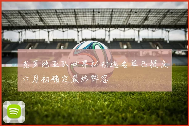 克罗地亚队世界杯初选名单已提交六月初确定最终阵容