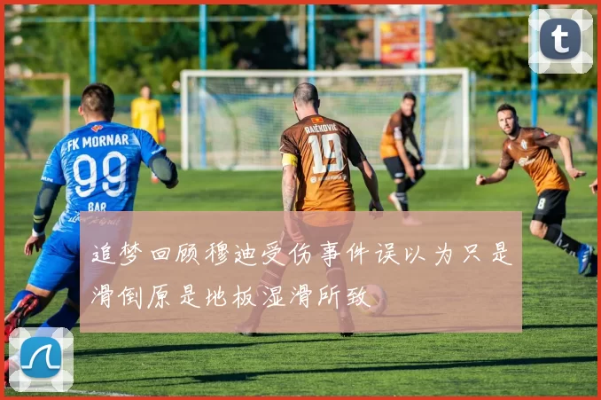 追梦回顾穆迪受伤事件误以为只是滑倒原是地板湿滑所致