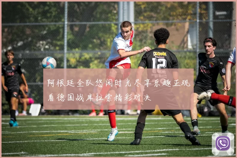 阿根廷全队悠闲时光尽享乐趣正观看德国战库拉索精彩对决