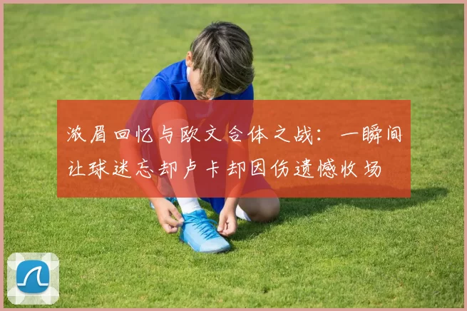 浓眉回忆与欧文合体之战：一瞬间让球迷忘却卢卡却因伤遗憾收场