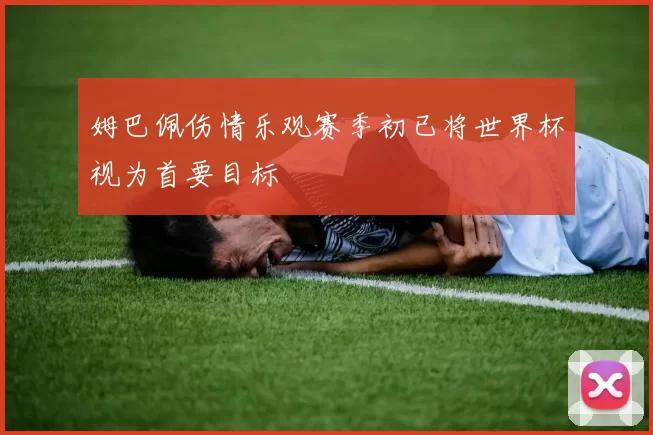 姆巴佩伤情乐观赛季初已将世界杯视为首要目标