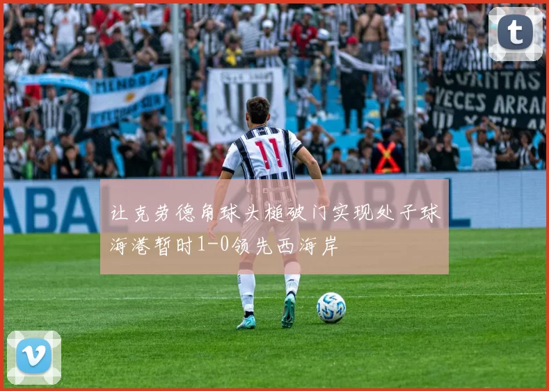 让克劳德角球头槌破门实现处子球海港暂时1-0领先西海岸