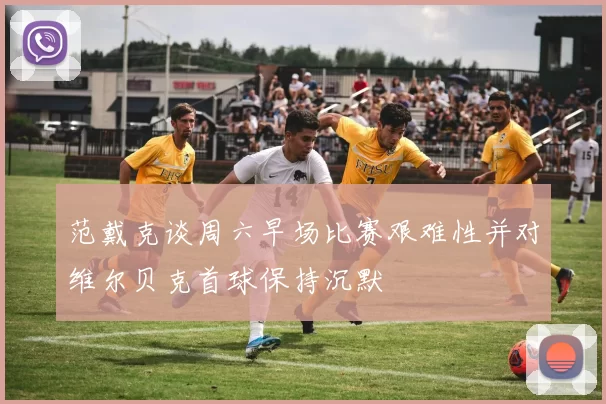 范戴克谈周六早场比赛艰难性并对维尔贝克首球保持沉默