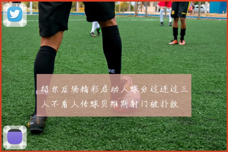 绍尔后场精彩启动人球分过连过三人不看人传球贝维斯射门被扑救