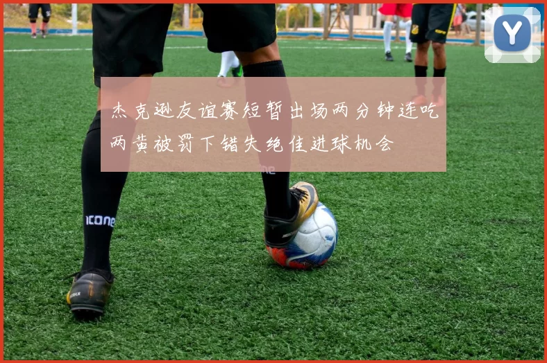 杰克逊友谊赛短暂出场两分钟连吃两黄被罚下错失绝佳进球机会