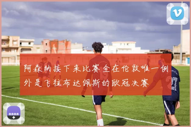 阿森纳接下来比赛全在伦敦唯一例外是飞往布达佩斯的欧冠决赛