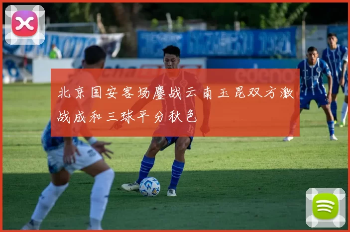 北京国安客场鏖战云南玉昆双方激战成和三球平分秋色